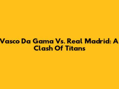 Vasco Da Gama Vs. Real Madrid: A Clash Of Titans