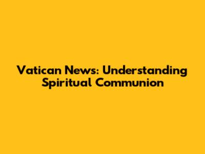 Vatican News: Understanding Spiritual Communion