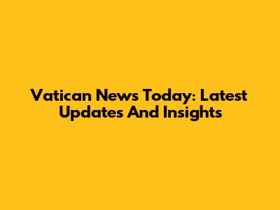 Vatican News Today: Latest Updates And Insights