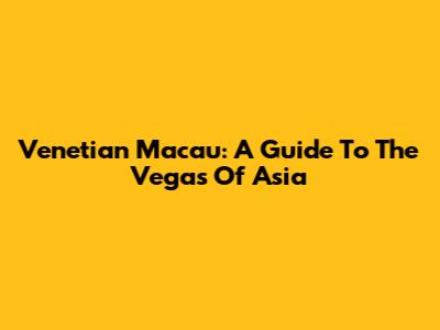 Venetian Macau: A Guide To The Vegas Of Asia