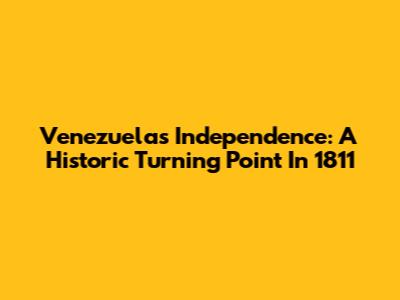 Venezuela's Independence: A Historic Turning Point In 1811