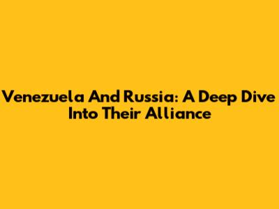 Venezuela And Russia: A Deep Dive Into Their Alliance