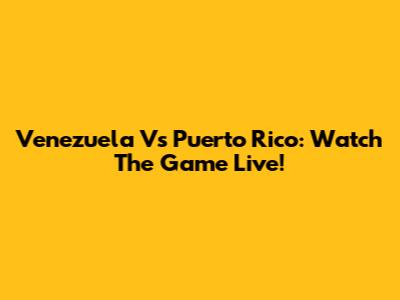 Venezuela Vs Puerto Rico: Watch The Game Live!