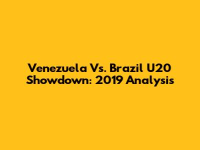 Venezuela Vs. Brazil U20 Showdown: 2019 Analysis