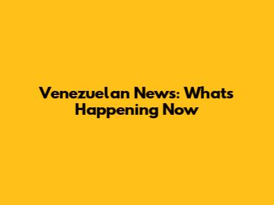 Venezuelan News: What's Happening Now