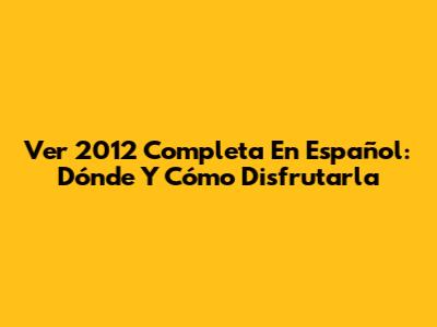 Ver '2012' Completa En Español: Dónde Y Cómo Disfrutarla