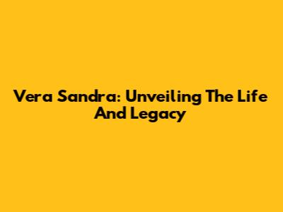 Vera Sandra: Unveiling The Life And Legacy