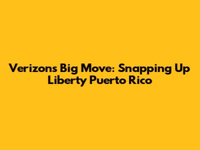 Verizon's Big Move: Snapping Up Liberty Puerto Rico
