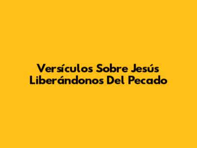 Versículos Sobre Jesús Liberándonos Del Pecado