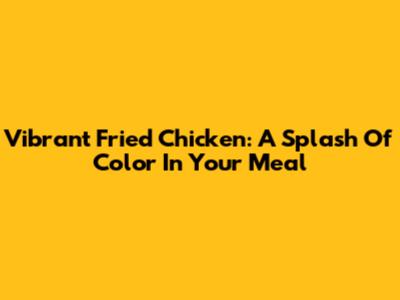 Vibrant Fried Chicken: A Splash Of Color In Your Meal
