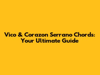 Vico & Corazon Serrano Chords: Your Ultimate Guide