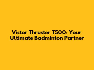 Victor Thruster T500: Your Ultimate Badminton Partner