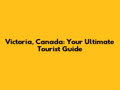 Victoria, Canada: Your Ultimate Tourist Guide