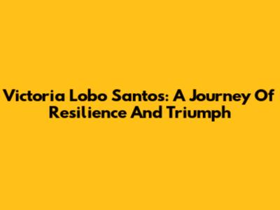 Victoria Lobo Santos: A Journey Of Resilience And Triumph