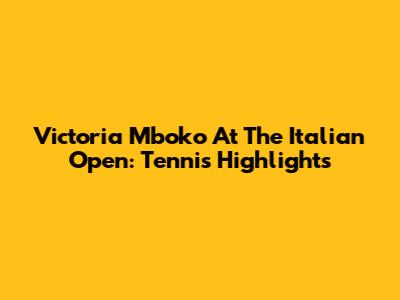 Victoria Mboko At The Italian Open: Tennis Highlights