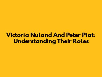Victoria Nuland And Peter Piat: Understanding Their Roles