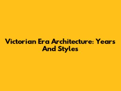 Victorian Era Architecture: Years And Styles