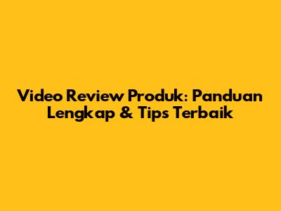 Video Review Produk: Panduan Lengkap & Tips Terbaik