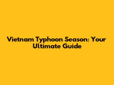 Vietnam Typhoon Season: Your Ultimate Guide