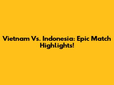 Vietnam Vs. Indonesia: Epic Match Highlights!