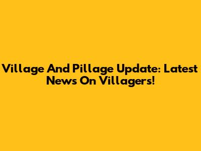 Village And Pillage Update: Latest News On Villagers!