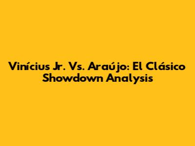 Vinícius Jr. Vs. Araújo: El Clásico Showdown Analysis