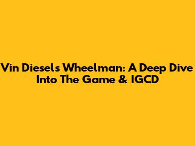 Vin Diesel's Wheelman: A Deep Dive Into The Game & IGCD