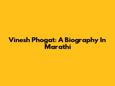 Vinesh Phogat: A Biography In Marathi