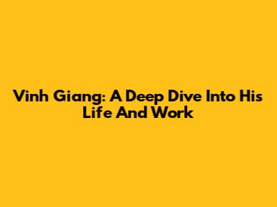 Vinh Giang: A Deep Dive Into His Life And Work