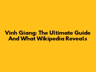 Vinh Giang: The Ultimate Guide And What Wikipedia Reveals