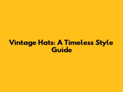 Vintage Hats: A Timeless Style Guide