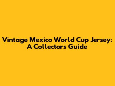 Vintage Mexico World Cup Jersey: A Collector's Guide