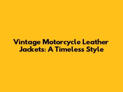 Vintage Motorcycle Leather Jackets: A Timeless Style