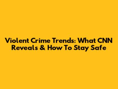 Violent Crime Trends: What CNN Reveals & How To Stay Safe