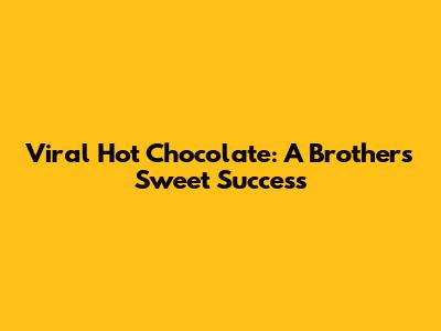 Viral Hot Chocolate: A Brother's Sweet Success