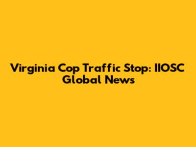 Virginia Cop Traffic Stop: IIOSC Global News