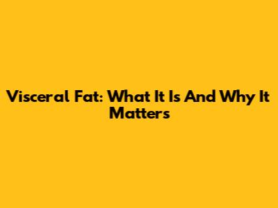Visceral Fat: What It Is And Why It Matters