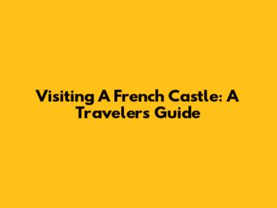 Visiting A French Castle: A Traveler's Guide