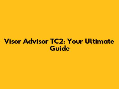 Visor Advisor TC2: Your Ultimate Guide