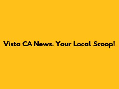 Vista CA News: Your Local Scoop!