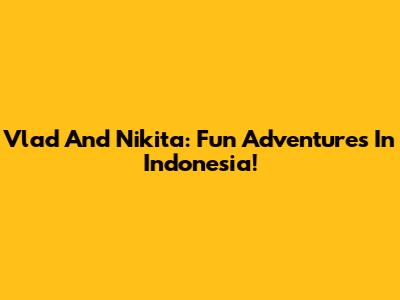 Vlad And Nikita: Fun Adventures In Indonesia!