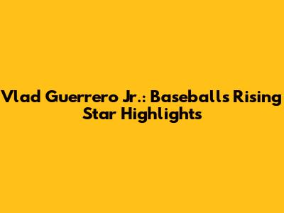 Vlad Guerrero Jr.: Baseball's Rising Star Highlights