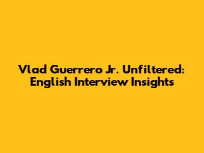Vlad Guerrero Jr. Unfiltered: English Interview Insights