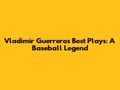 Vladimir Guerrero's Best Plays: A Baseball Legend