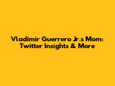 Vladimir Guerrero Jr.'s Mom: Twitter Insights & More