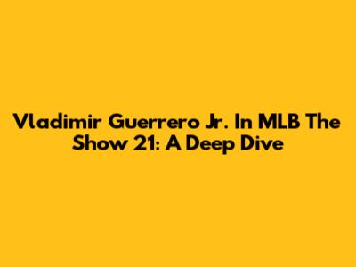 Vladimir Guerrero Jr. In MLB The Show 21: A Deep Dive