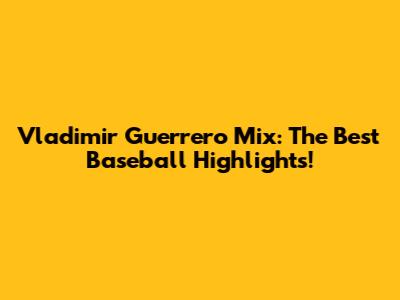 Vladimir Guerrero Mix: The Best Baseball Highlights!