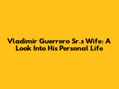 Vladimir Guerrero Sr.'s Wife: A Look Into His Personal Life