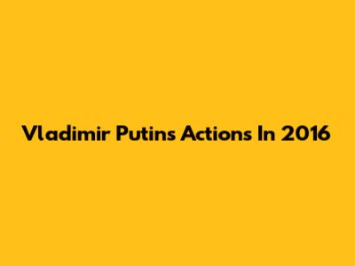 Vladimir Putin's Actions In 2016