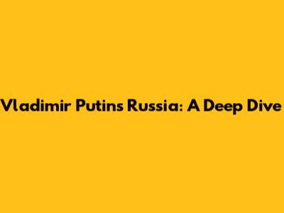 Vladimir Putin's Russia: A Deep Dive
